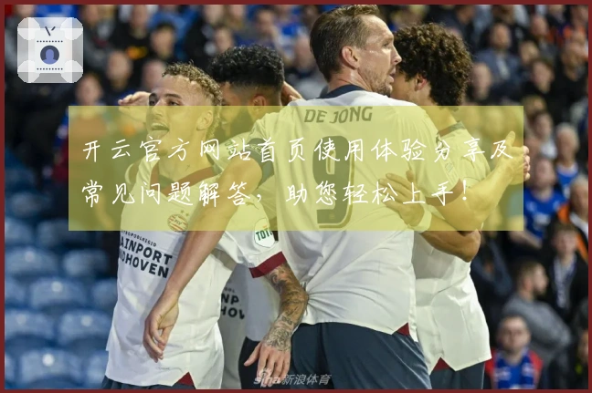 开云官方网站首页使用体验分享及常见问题解答，助您轻松上手！