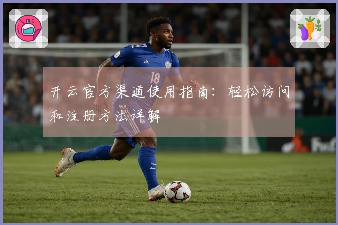 开云官方渠道使用指南：轻松访问和注册方法详解