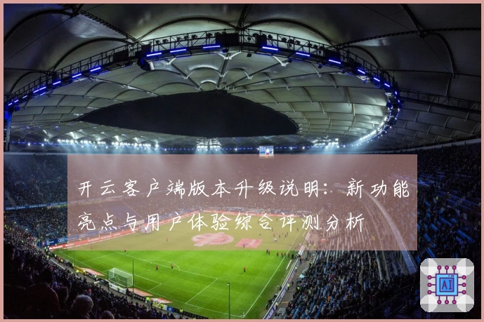开云客户端版本升级说明：新功能亮点与用户体验综合评测分析