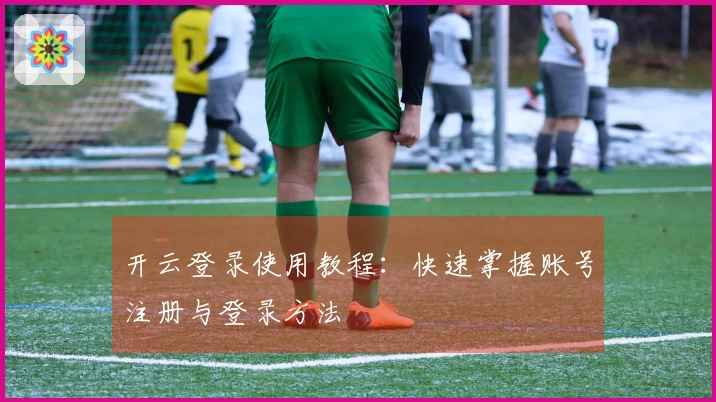 开云登录使用教程:快速掌握账号注册与登录方法