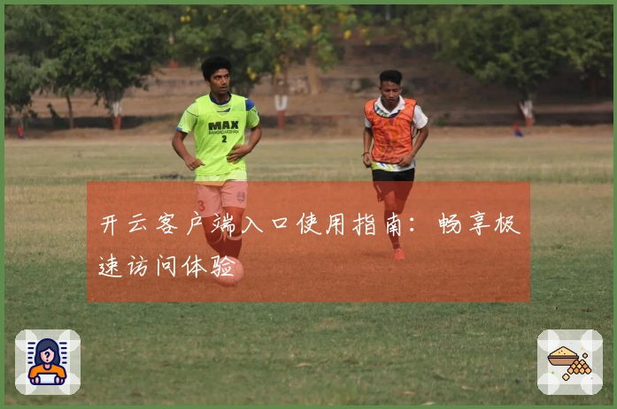 开云客户端入口使用指南：畅享极速访问体验