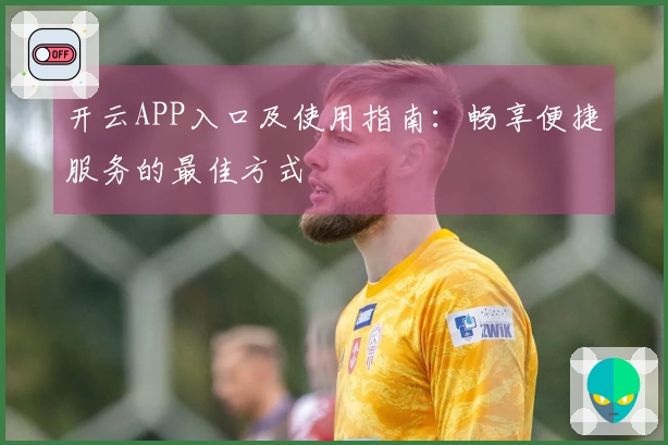 开云APP入口及使用指南：畅享便捷服务的最佳方式