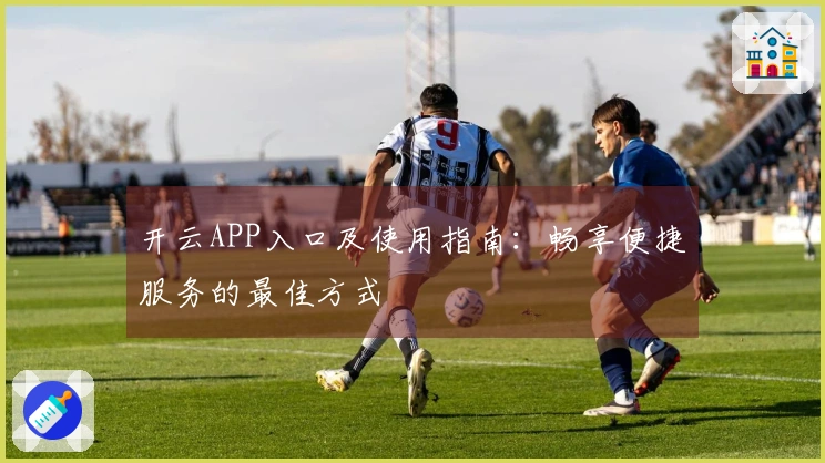 开云APP入口及使用指南:畅享便捷服务的最佳方式