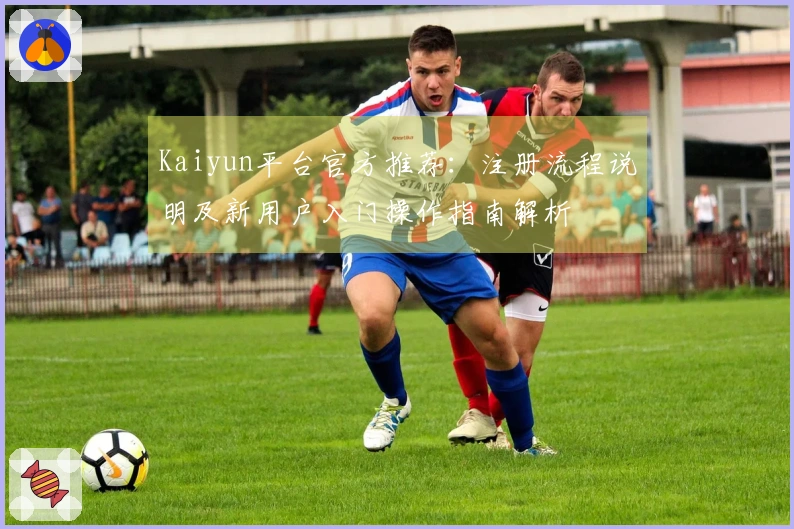 Kaiyun平台官方推荐：注册流程说明及新用户入门操作指南解析