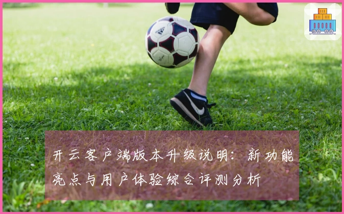 开云客户端版本升级说明：新功能亮点与用户体验综合评测分析