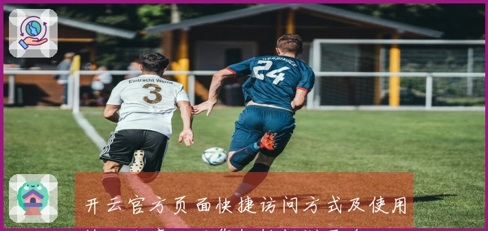 开云官方页面快捷访问方式及使用技巧分享,助您轻松畅游平台