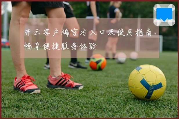 开云客户端官方入口及使用指南，畅享便捷服务体验