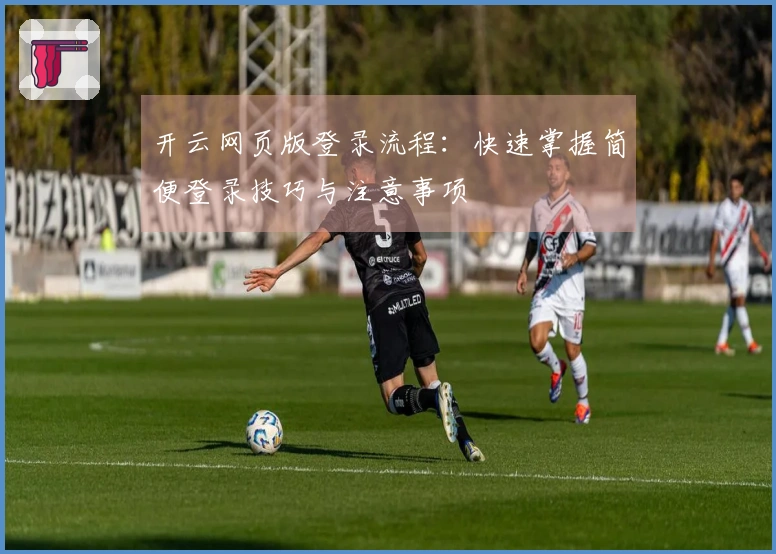 开云网页版登录流程：快速掌握简便登录技巧与注意事项