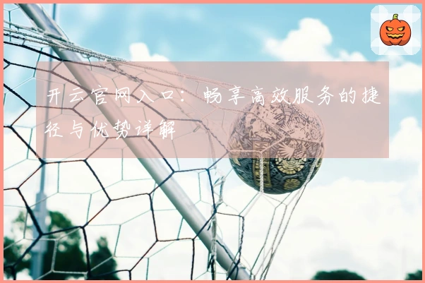 开云官网入口：畅享高效服务的捷径与优势详解