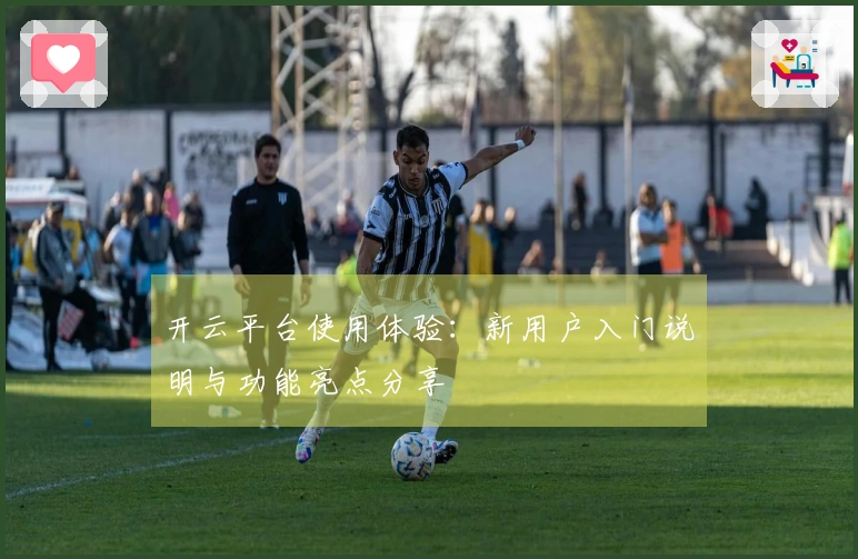 开云平台使用体验：新用户入门说明与功能亮点分享