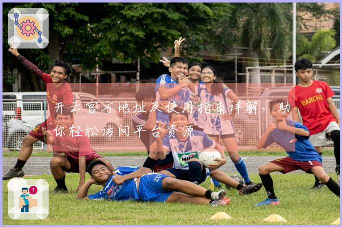 开云官方地址及使用指南详解，助你轻松访问平台资源