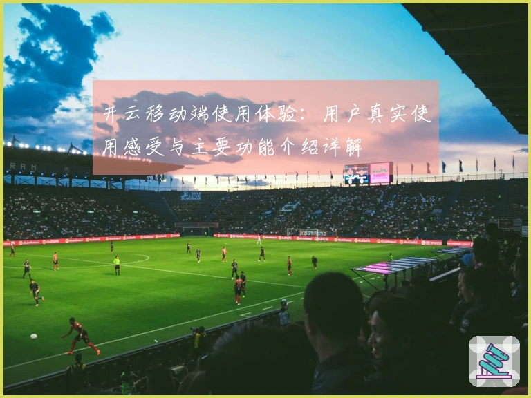 开云移动端使用体验：用户真实使用感受与主要功能介绍详解
