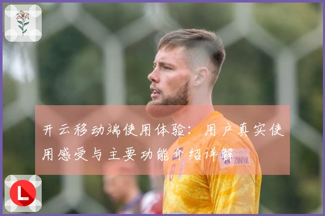 开云移动端使用体验：用户真实使用感受与主要功能介绍详解