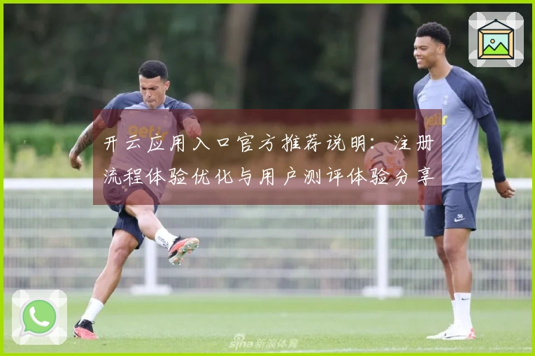 开云应用入口官方推荐说明：注册流程体验优化与用户测评体验分享