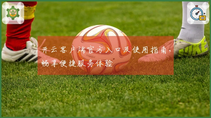 开云客户端官方入口及使用指南，畅享便捷服务体验