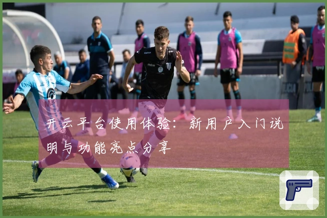 开云平台使用体验：新用户入门说明与功能亮点分享