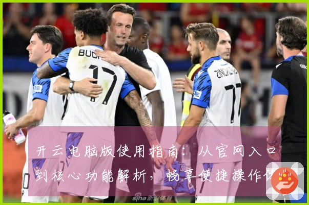 开云电脑版使用指南：从官网入口到核心功能解析，畅享便捷操作体验！