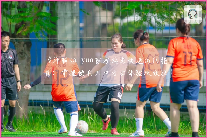 《详解kaiyun官方站点快速访问指南：掌握便利入口方法体验极致服务》