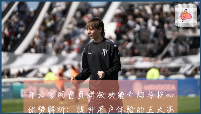 开云官网首页新版功能介绍与核心优势解析：提升用户体验的五大亮点揭秘