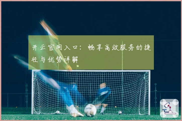 开云官网入口:畅享高效服务的捷径与优势详解