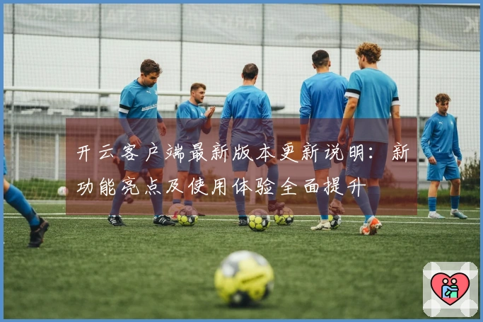 开云客户端最新版本更新说明：新功能亮点及使用体验全面提升