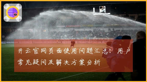 开云官网页面使用问题汇总：用户常见疑问及解决方案分析