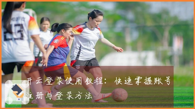 开云登录使用教程：快速掌握账号注册与登录方法