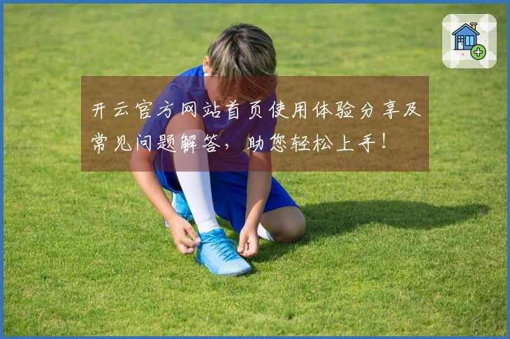 开云官方网站首页使用体验分享及常见问题解答，助您轻松上手！